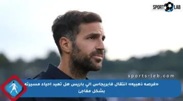 «فرصة ذهبية» انتقال فابريجاس إلى باريس هل تعيد إحياء مسيرته بشكل مفاجئ